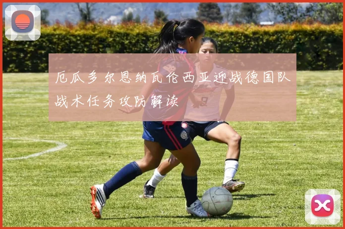 厄瓜多尔恩纳瓦伦西亚迎战德国队战术任务攻防解读