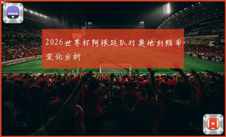 2026世界杯阿根廷队对奥地利赔率变化分析