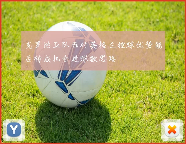 克罗地亚队面对英格兰控球优势能否转成机会进球数思路
