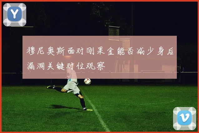 穆尼奥斯面对刚果金能否减少身后漏洞关键对位观察