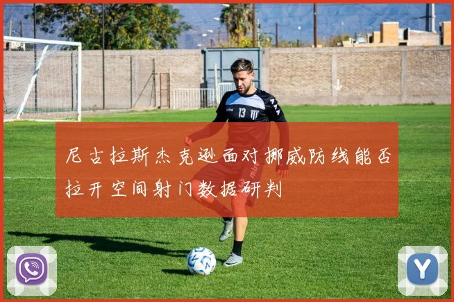 尼古拉斯杰克逊面对挪威防线能否拉开空间射门数据研判