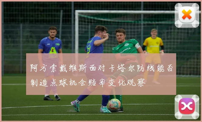 阿方索戴维斯面对卡塔尔防线能否制造点球机会赔率变化观察