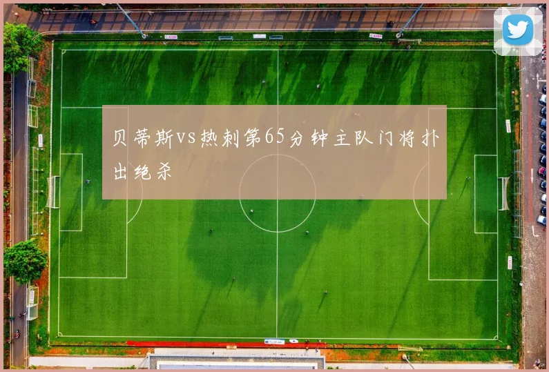 贝蒂斯vs热刺第65分钟主队门将扑出绝杀