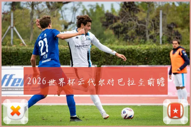 2026世界杯云代尔对巴拉圭前瞻
