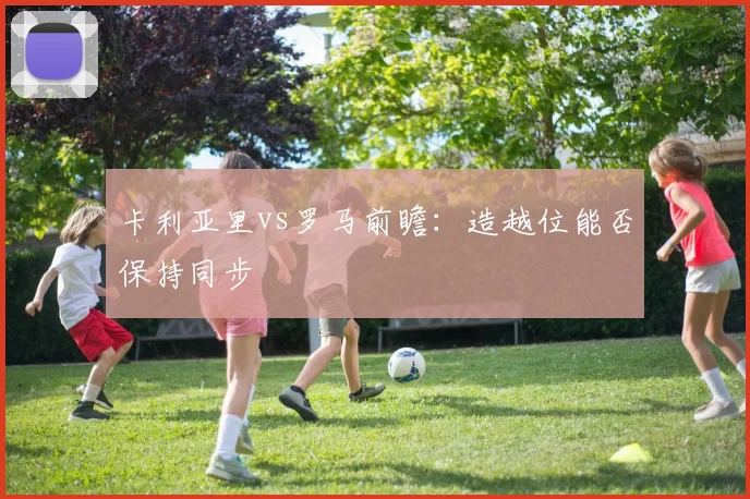 卡利亚里vs罗马前瞻:造越位能否保持同步