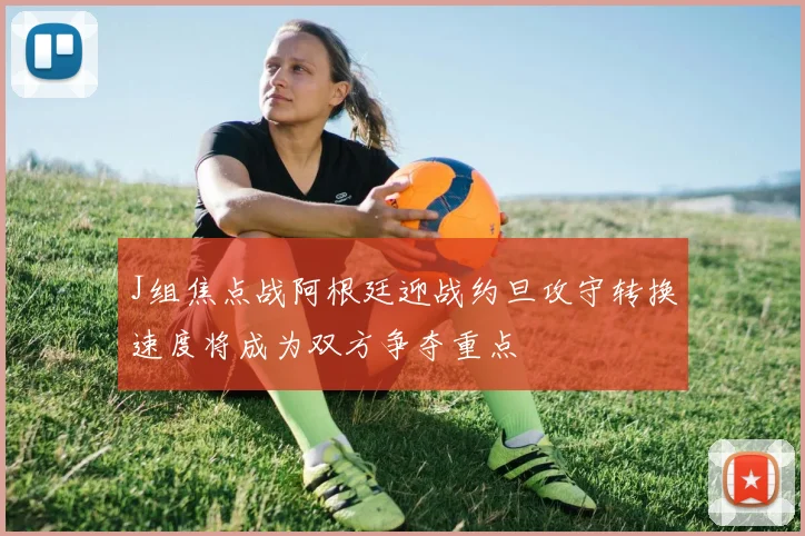 J组焦点战阿根廷迎战约旦攻守转换速度将成为双方争夺重点