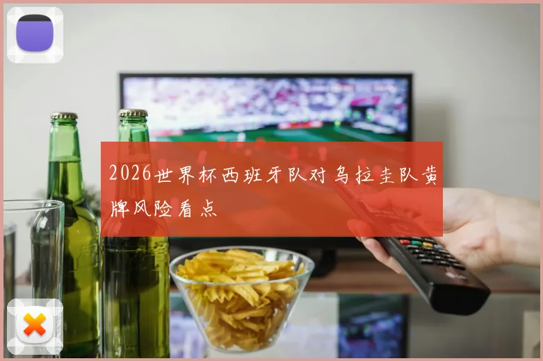 2026世界杯西班牙队对乌拉圭队黄牌风险看点