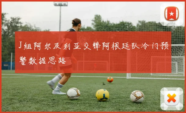 J组阿尔及利亚交锋阿根廷队冷门预警数据思路