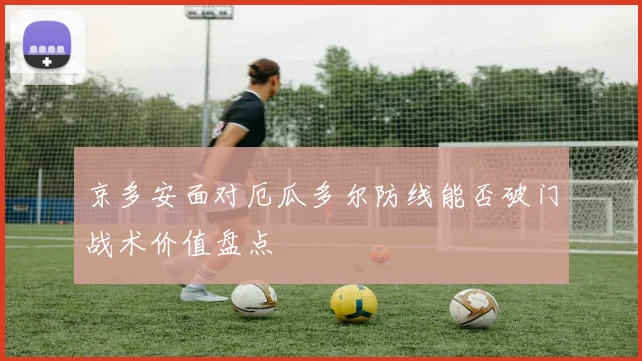 京多安面对厄瓜多尔防线能否破门战术价值盘点