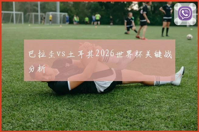 巴拉圭vs土耳其2026世界杯关键战分析