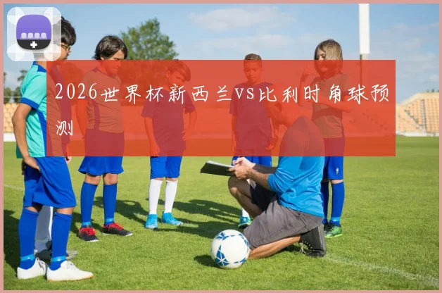 2026世界杯新西兰vs比利时角球预测