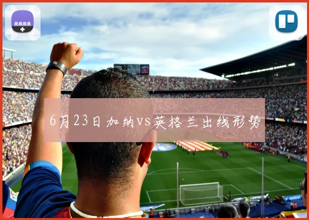 6月23日加纳vs英格兰出线形势