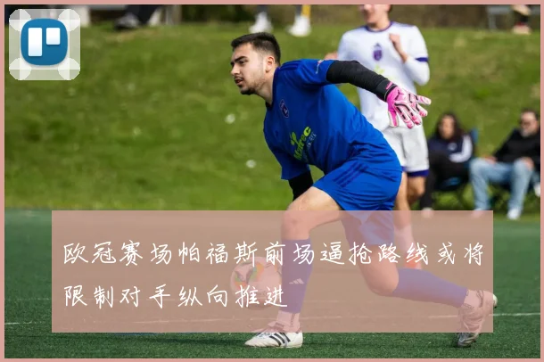 欧冠赛场帕福斯前场逼抢路线或将限制对手纵向推进