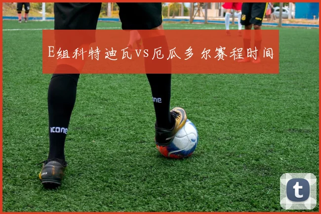 E组科特迪瓦vs厄瓜多尔赛程时间