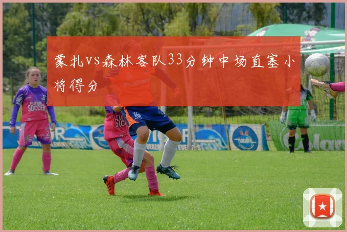蒙扎vs森林客队33分钟中场直塞小将得分